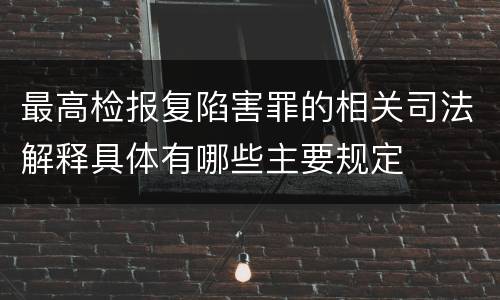 最高检报复陷害罪的相关司法解释具体有哪些主要规定