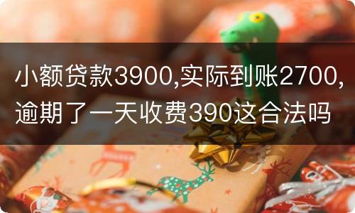 小额贷款3900,实际到账2700,逾期了一天收费390这合法吗