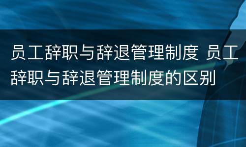 员工辞职与辞退管理制度 员工辞职与辞退管理制度的区别