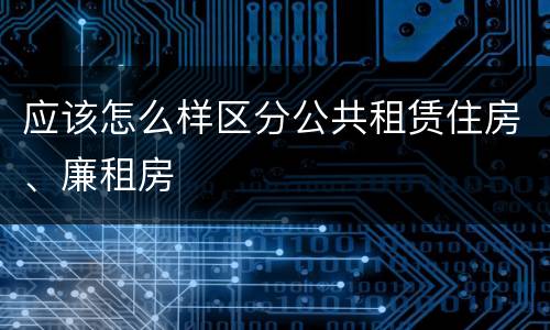 应该怎么样区分公共租赁住房、廉租房