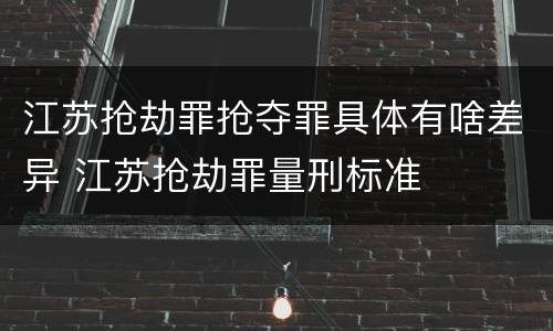 江苏抢劫罪抢夺罪具体有啥差异 江苏抢劫罪量刑标准