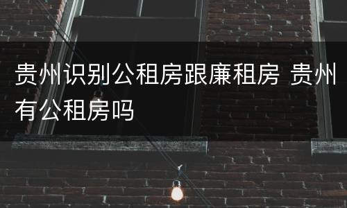 贵州识别公租房跟廉租房 贵州有公租房吗