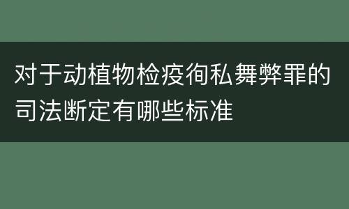 对于动植物检疫徇私舞弊罪的司法断定有哪些标准