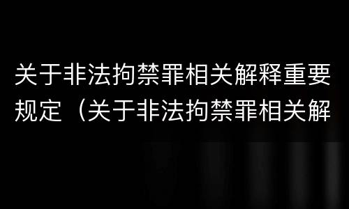 关于非法拘禁罪相关解释重要规定（关于非法拘禁罪相关解释重要规定有哪些）