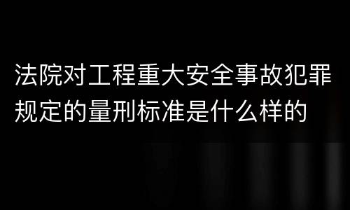 法院对工程重大安全事故犯罪规定的量刑标准是什么样的