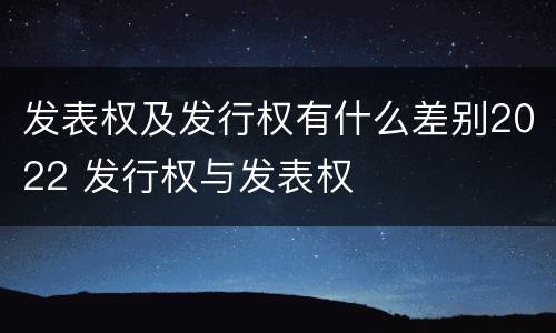 发表权及发行权有什么差别2022 发行权与发表权