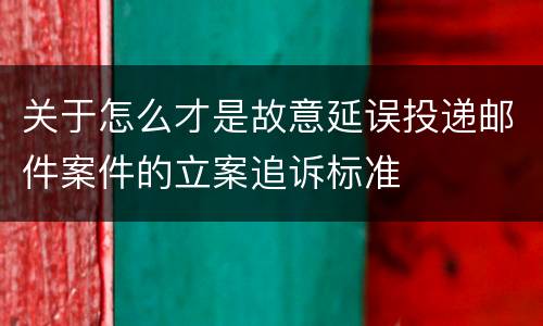 关于怎么才是故意延误投递邮件案件的立案追诉标准