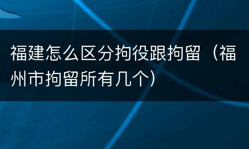 福建怎么区分拘役跟拘留（福州市拘留所有几个）