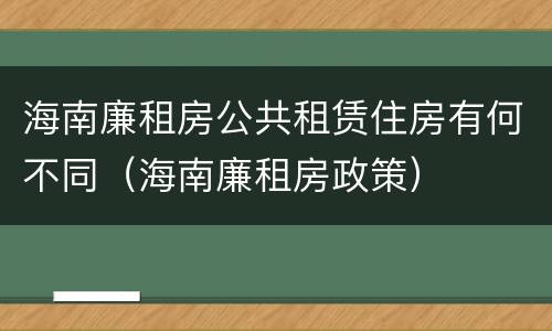 海南廉租房公共租赁住房有何不同（海南廉租房政策）