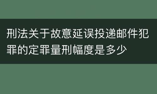 刑法关于故意延误投递邮件犯罪的定罪量刑幅度是多少