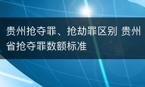 贵州抢夺罪、抢劫罪区别 贵州省抢夺罪数额标准