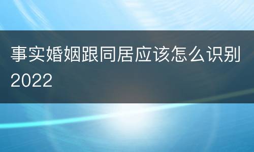 事实婚姻跟同居应该怎么识别2022