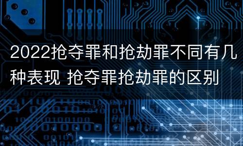 2022抢夺罪和抢劫罪不同有几种表现 抢夺罪抢劫罪的区别