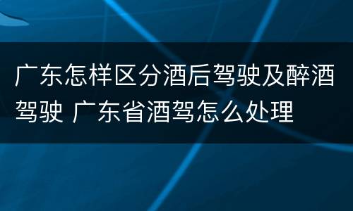 广东怎样区分酒后驾驶及醉酒驾驶 广东省酒驾怎么处理