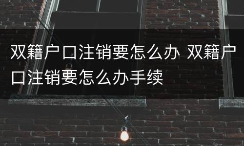 双籍户口注销要怎么办 双籍户口注销要怎么办手续