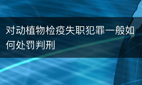 对动植物检疫失职犯罪一般如何处罚判刑