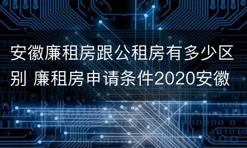 安徽廉租房跟公租房有多少区别 廉租房申请条件2020安徽