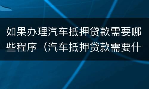 如果办理汽车抵押贷款需要哪些程序（汽车抵押贷款需要什么资料）