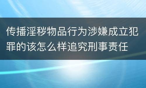 传播淫秽物品行为涉嫌成立犯罪的该怎么样追究刑事责任