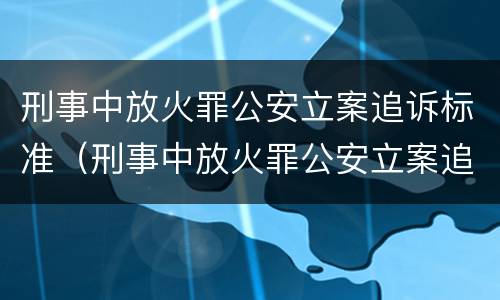 刑事中放火罪公安立案追诉标准（刑事中放火罪公安立案追诉标准是多少）