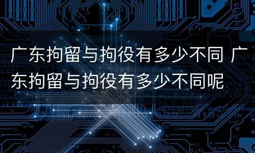 广东拘留与拘役有多少不同 广东拘留与拘役有多少不同呢