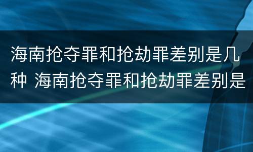 海南抢夺罪和抢劫罪差别是几种 海南抢夺罪和抢劫罪差别是几种情形