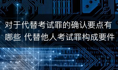 对于代替考试罪的确认要点有哪些 代替他人考试罪构成要件