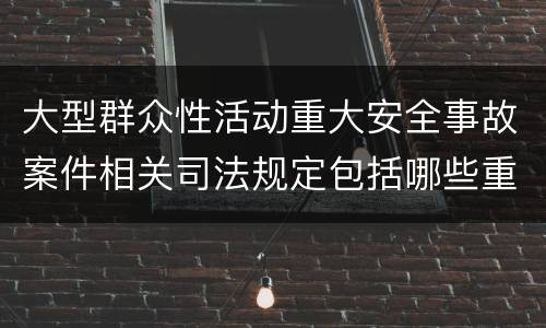 大型群众性活动重大安全事故案件相关司法规定包括哪些重要内容