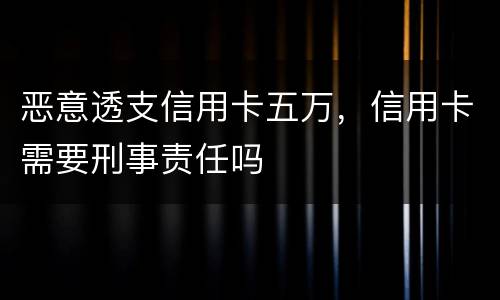 恶意透支信用卡五万，信用卡需要刑事责任吗