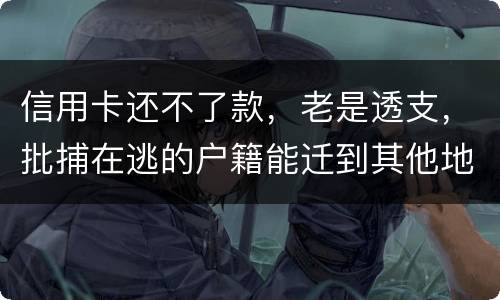 信用卡还不了款，老是透支，批捕在逃的户籍能迁到其他地方吗