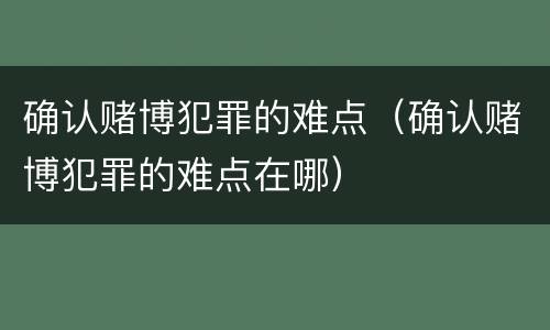 确认赌博犯罪的难点（确认赌博犯罪的难点在哪）