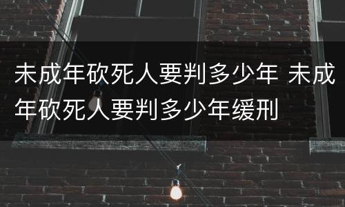 未成年砍死人要判多少年 未成年砍死人要判多少年缓刑