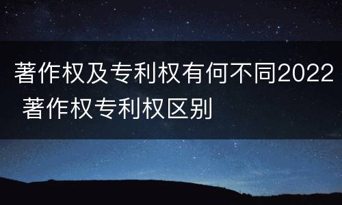 著作权及专利权有何不同2022 著作权专利权区别