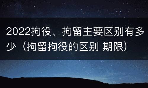 2022拘役、拘留主要区别有多少（拘留拘役的区别 期限）