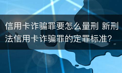 信用卡诈骗罪要怎么量刑 新刑法信用卡诈骗罪的定罪标准?