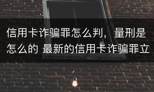 信用卡诈骗罪怎么判，量刑是怎么的 最新的信用卡诈骗罪立案量刑标准