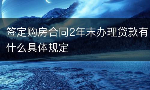 签定购房合同2年末办理贷款有什么具体规定