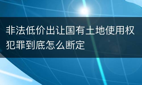 非法低价出让国有土地使用权犯罪到底怎么断定