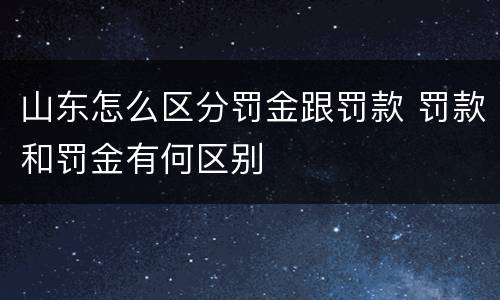 山东怎么区分罚金跟罚款 罚款和罚金有何区别