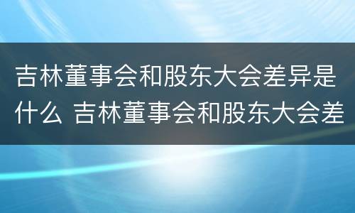 吉林董事会和股东大会差异是什么 吉林董事会和股东大会差异是什么呢