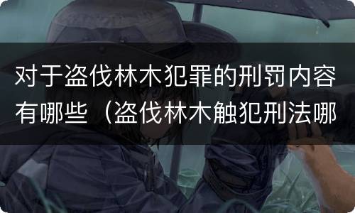 对于盗伐林木犯罪的刑罚内容有哪些（盗伐林木触犯刑法哪一条）