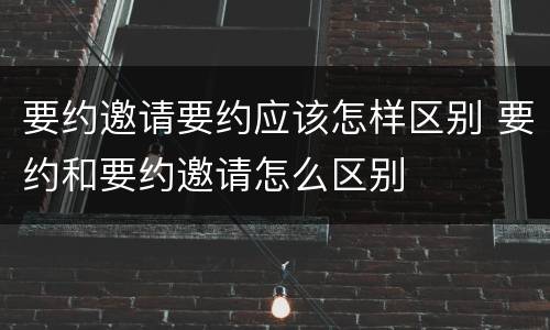 要约邀请要约应该怎样区别 要约和要约邀请怎么区别