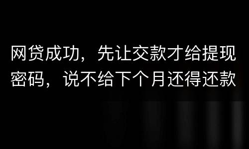 网贷成功，先让交款才给提现密码，说不给下个月还得还款，是不是属于诈骗