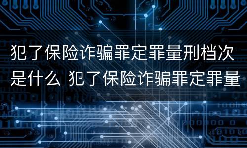 犯了保险诈骗罪定罪量刑档次是什么 犯了保险诈骗罪定罪量刑档次是什么标准