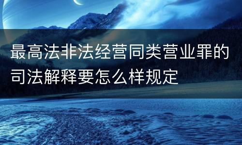 最高法非法经营同类营业罪的司法解释要怎么样规定