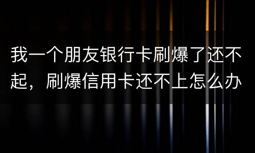 我一个朋友银行卡刷爆了还不起，刷爆信用卡还不上怎么办