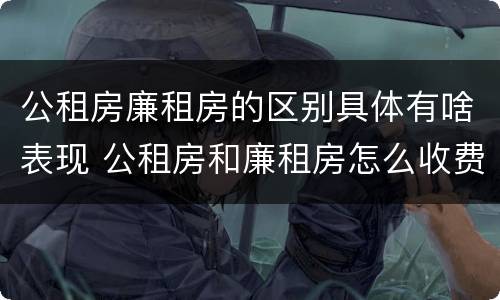 公租房廉租房的区别具体有啥表现 公租房和廉租房怎么收费