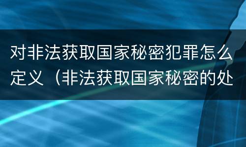 对非法获取国家秘密犯罪怎么定义（非法获取国家秘密的处罚）