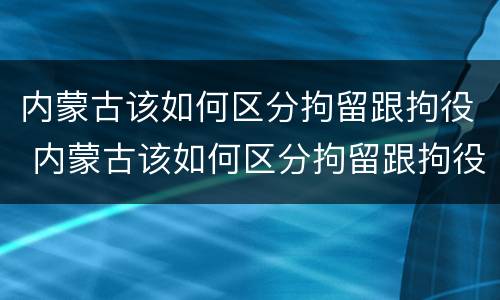 内蒙古该如何区分拘留跟拘役 内蒙古该如何区分拘留跟拘役所的区别