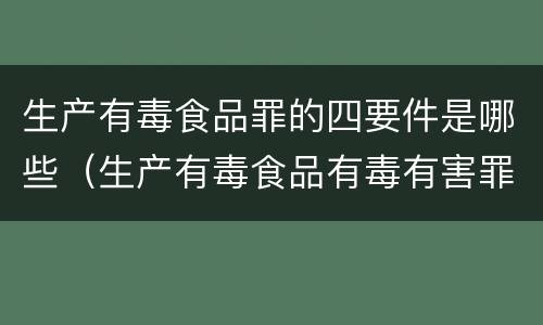 生产有毒食品罪的四要件是哪些（生产有毒食品有毒有害罪判几年）